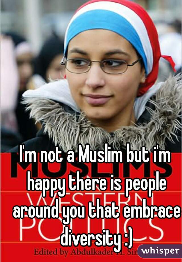 I'm not a Muslim but i'm happy there is people around you that embrace diversity :)