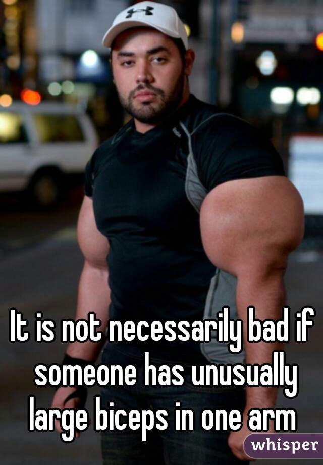 It is not necessarily bad if someone has unusually large biceps in one arm 