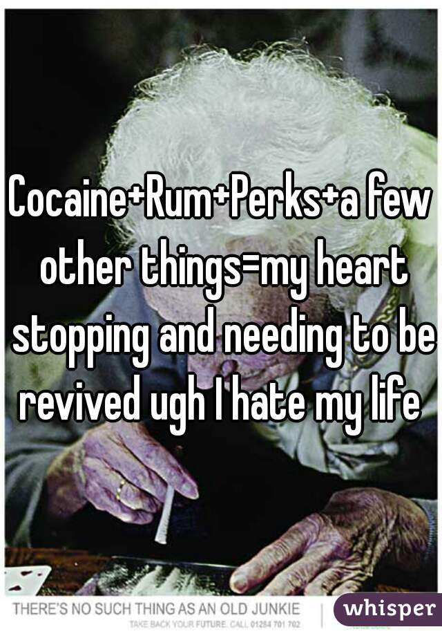 Cocaine+Rum+Perks+a few other things=my heart stopping and needing to be revived ugh I hate my life 