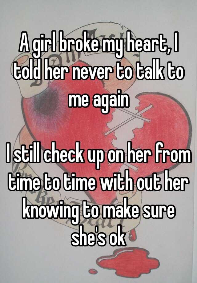 A girl broke my heart, I told her never to talk to me again I still check up on her from time to time with out her knowing to make sure she