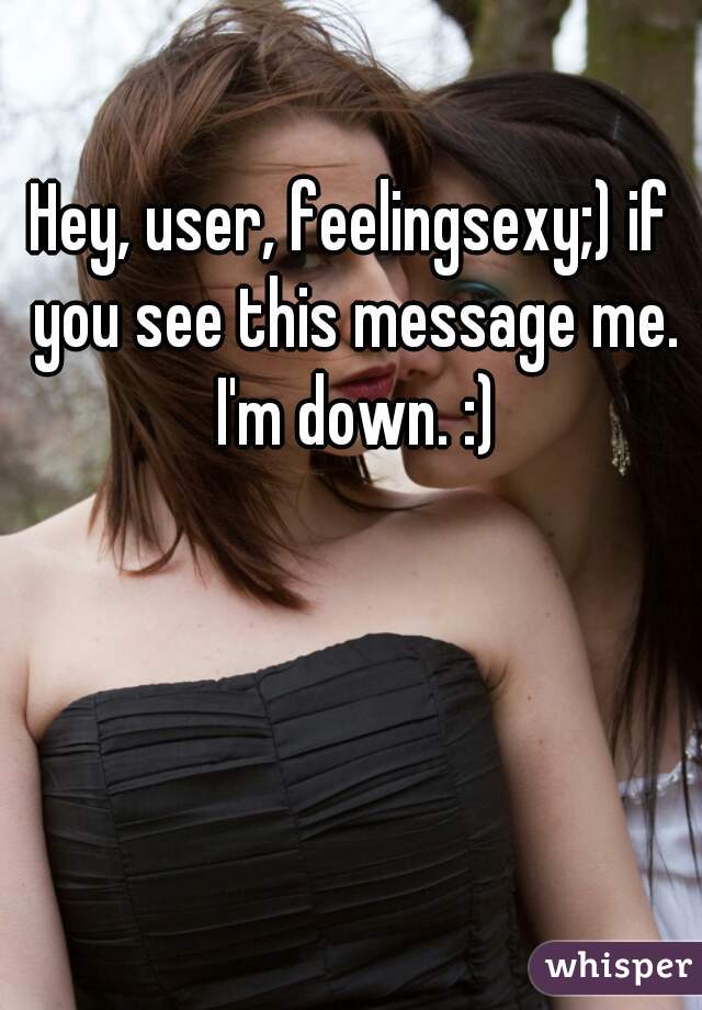Hey, user, feelingsexy;) if you see this message me. I'm down. :)