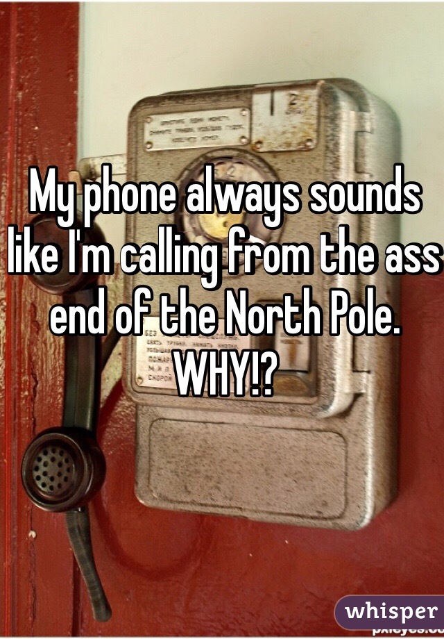 My phone always sounds like I'm calling from the ass end of the North Pole. WHY!? 