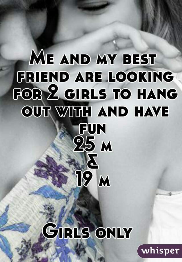 Me and my best friend are looking for 2 girls to hang out with and have fun 
25 m
&
19 m


Girls only  