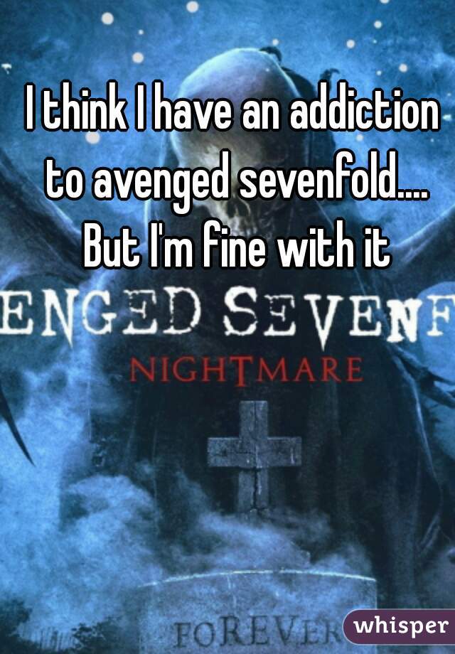 I think I have an addiction to avenged sevenfold.... But I'm fine with it