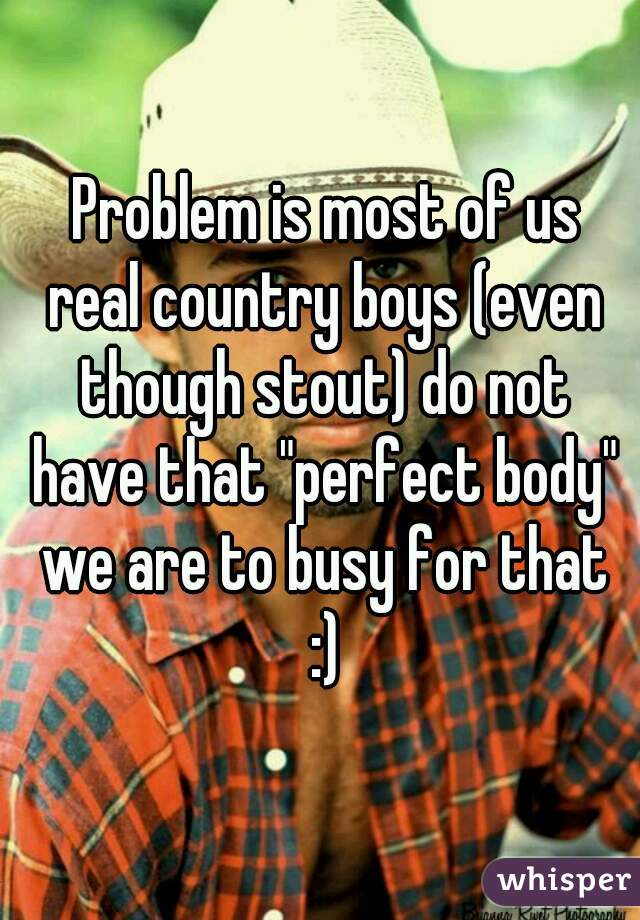  Problem is most of us real country boys (even though stout) do not have that "perfect body" we are to busy for that :)