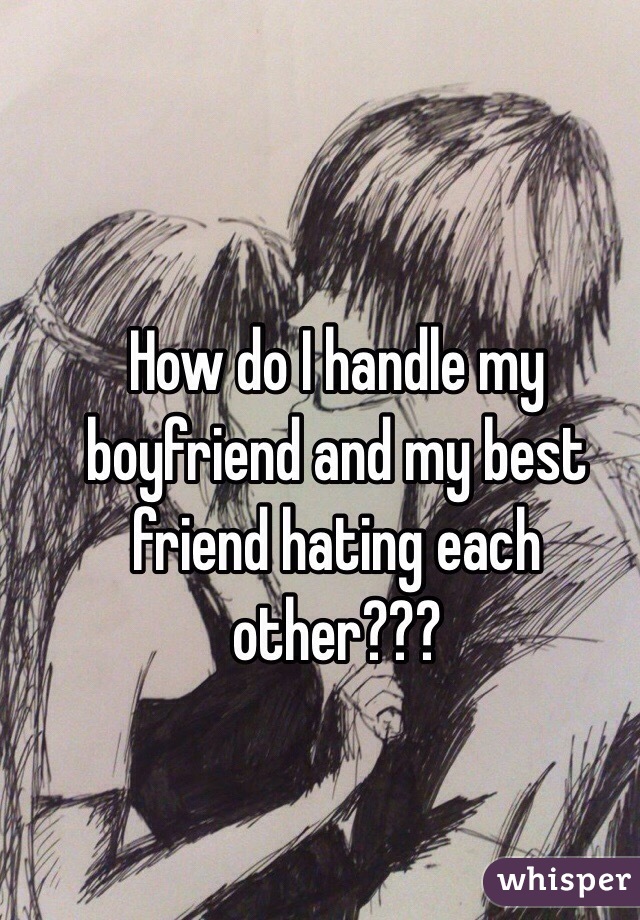 How do I handle my boyfriend and my best friend hating each other??? 