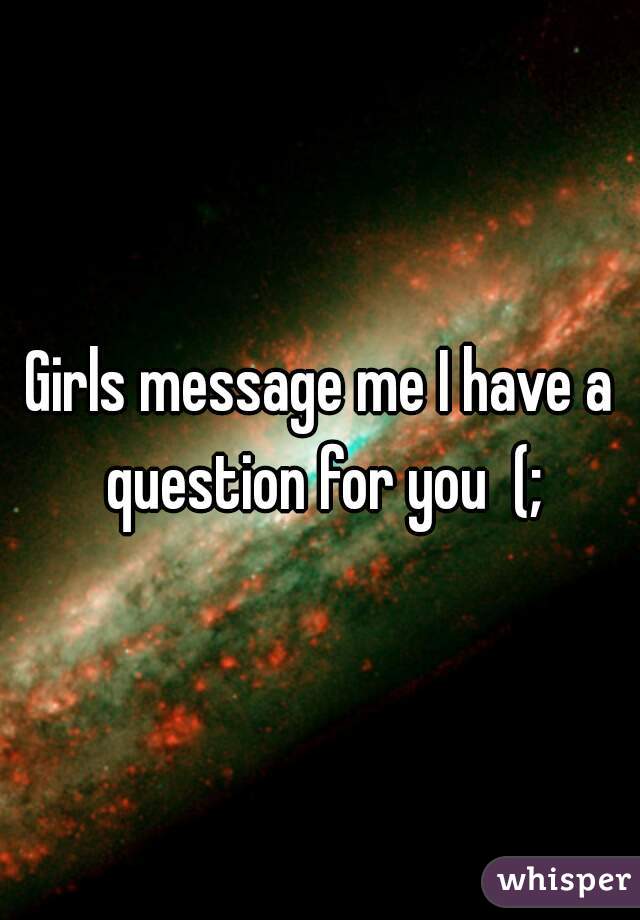 Girls message me I have a question for you  (;