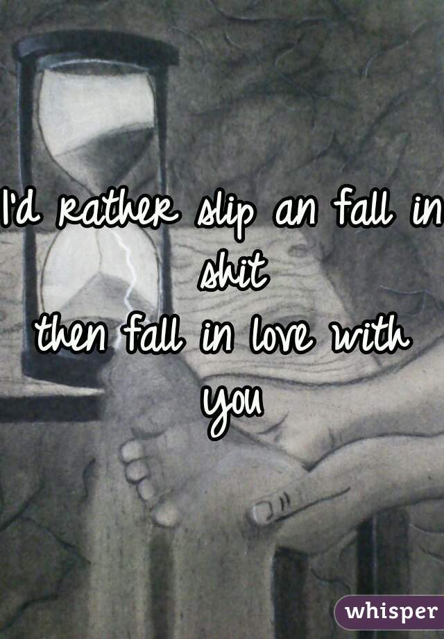I'd rather slip an fall in shit
then fall in love with you