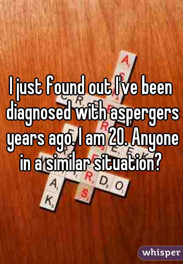 I just found out I've been diagnosed with aspergers years ago. I am 20. Anyone in a similar situation? 