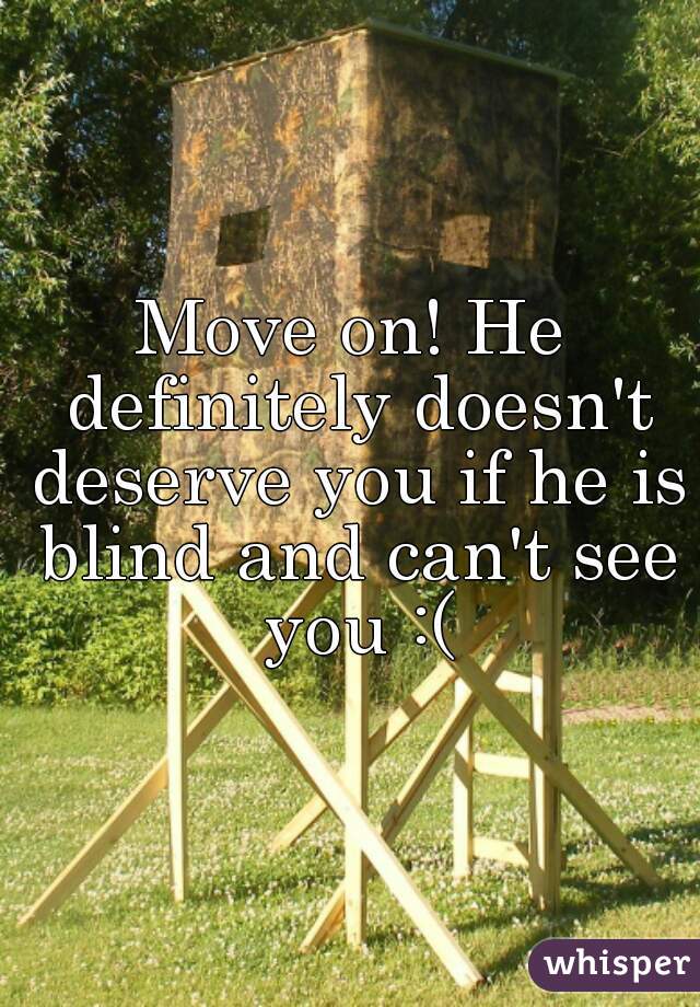 Move on! He definitely doesn't deserve you if he is blind and can't see you :(