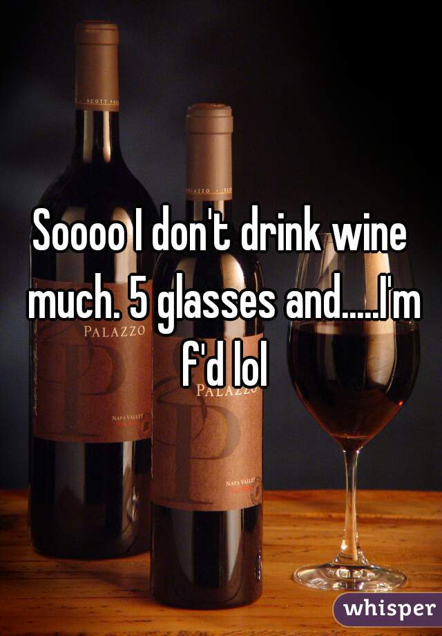 Soooo I don't drink wine much. 5 glasses and.....I'm f'd lol