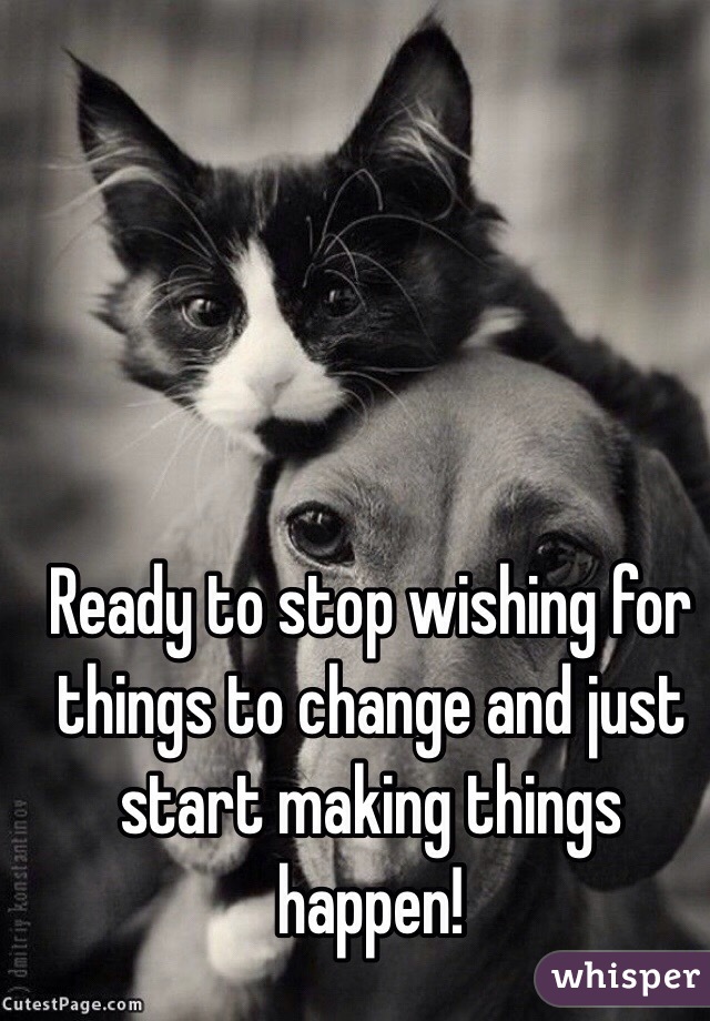 Ready to stop wishing for things to change and just start making things happen! 