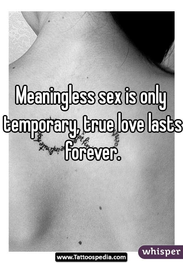 Meaningless sex is only temporary, true love lasts forever.