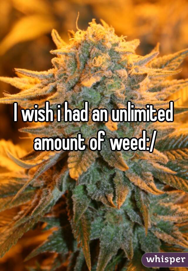 I wish i had an unlimited amount of weed:/