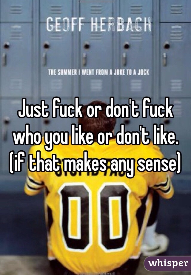 Just fuck or don't fuck who you like or don't like. (if that makes any sense)