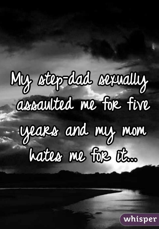 My step-dad sexually assaulted me for five years and my mom hates me for it...