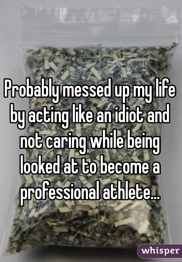 Probably messed up my life by acting like an idiot and not caring while being looked at to become a professional athlete...