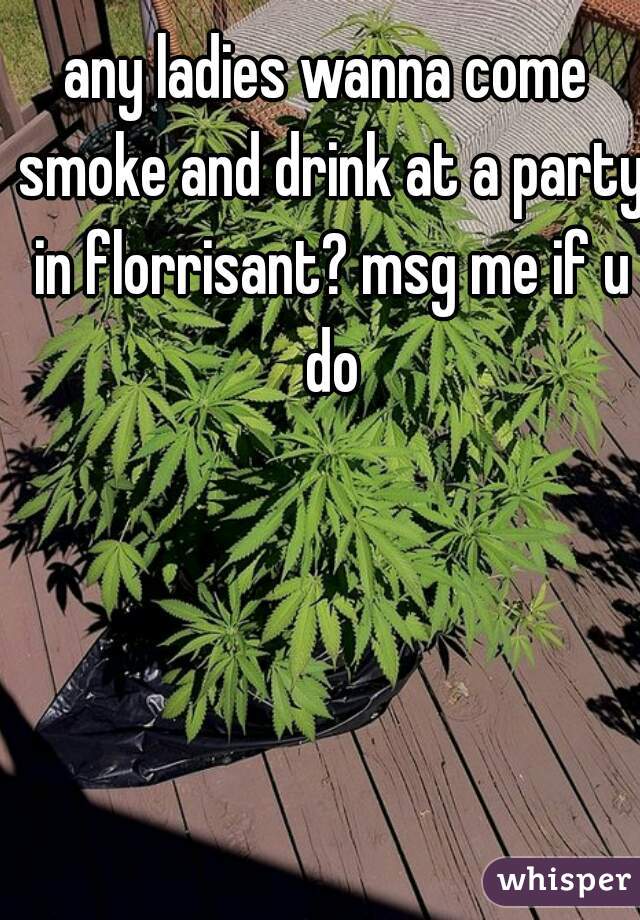 any ladies wanna come smoke and drink at a party in florrisant? msg me if u do
