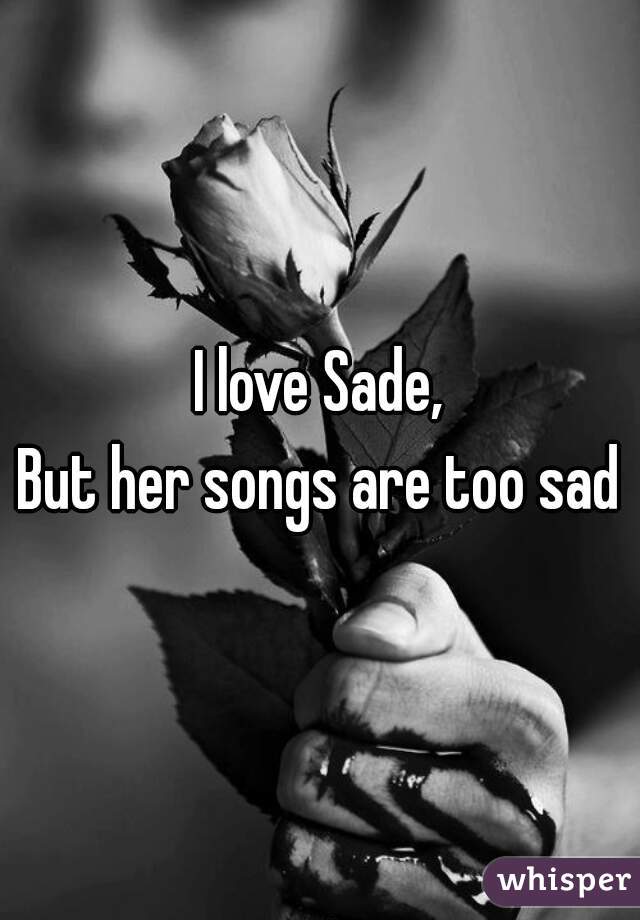 I love Sade,
But her songs are too sad