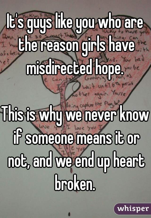 It's guys like you who are the reason girls have misdirected hope. 

This is why we never know if someone means it or not, and we end up heart broken. 