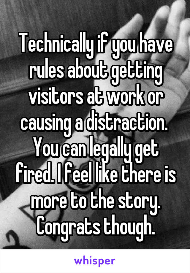 Technically if you have rules about getting visitors at work or causing a distraction.  You can legally get fired. I feel like there is more to the story. Congrats though.