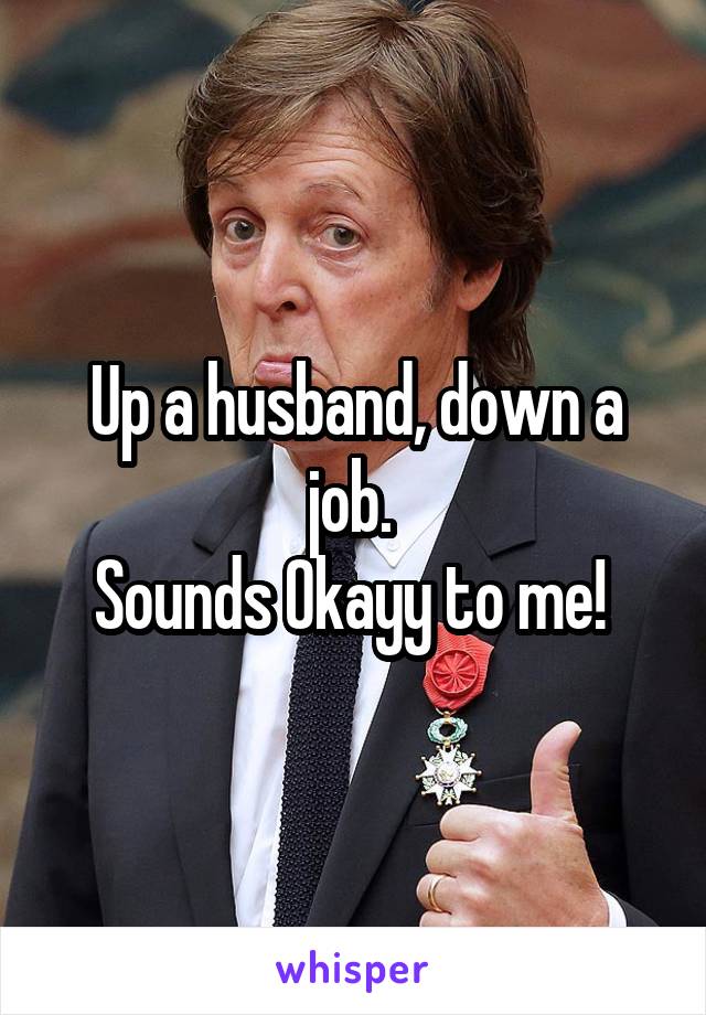 Up a husband, down a job. 
Sounds Okayy to me! 