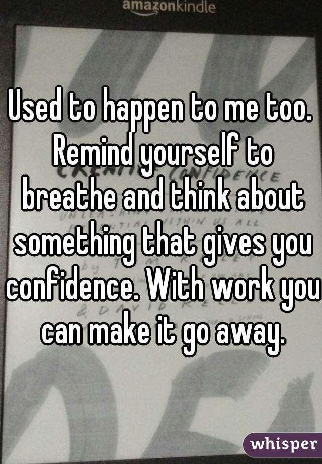 Used to happen to me too. Remind yourself to breathe and think about something that gives you confidence. With work you can make it go away.