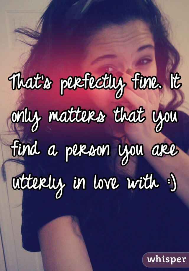 That's perfectly fine. It only matters that you find a person you are utterly in love with :)