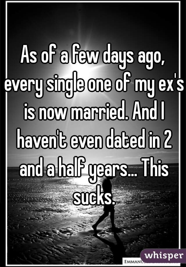 As of a few days ago, every single one of my ex's is now married. And I haven't even dated in 2 and a half years... This sucks.