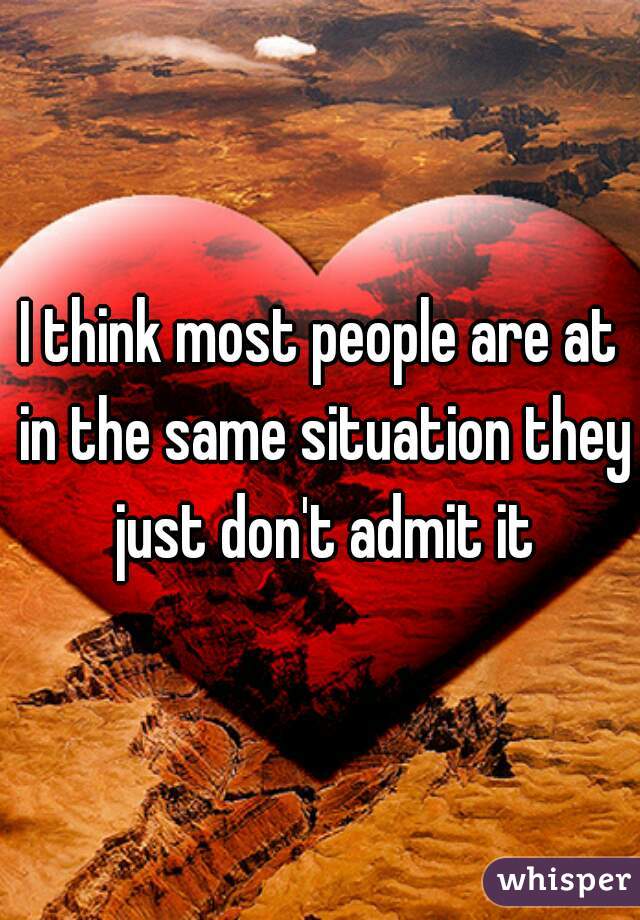 I think most people are at in the same situation they just don't admit it