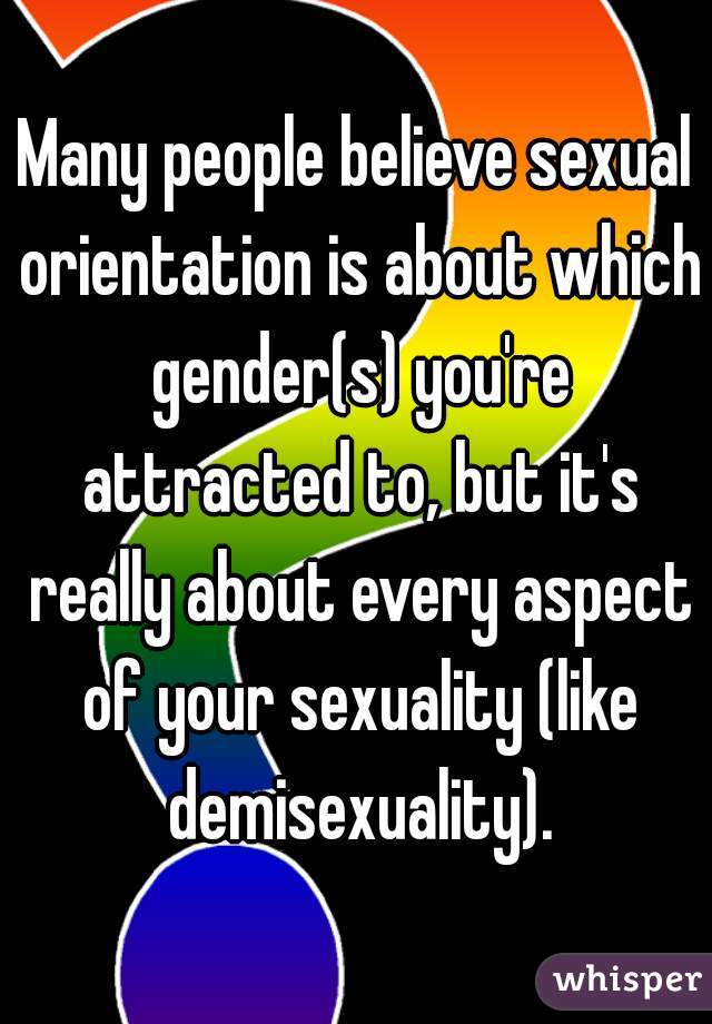 Many people believe sexual orientation is about which gender(s) you're attracted to, but it's really about every aspect of your sexuality (like demisexuality).