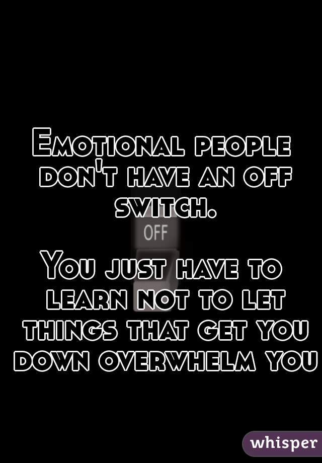 Emotional people don't have an off switch.

You just have to learn not to let things that get you down overwhelm you