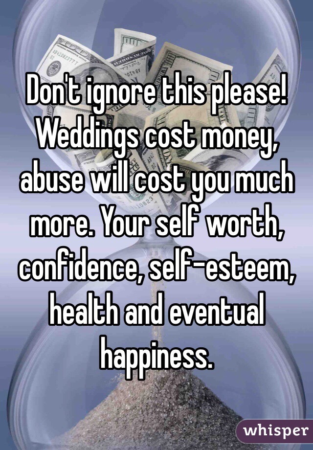 Don't ignore this please! Weddings cost money, abuse will cost you much more. Your self worth, confidence, self-esteem, health and eventual happiness.