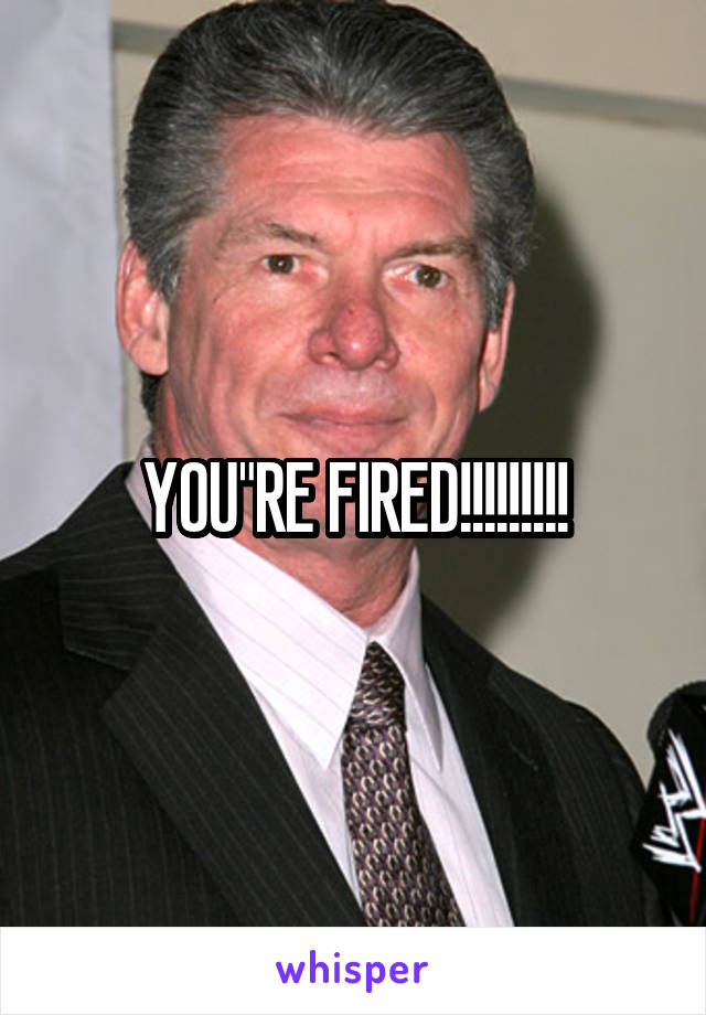 YOU"RE FIRED!!!!!!!!!