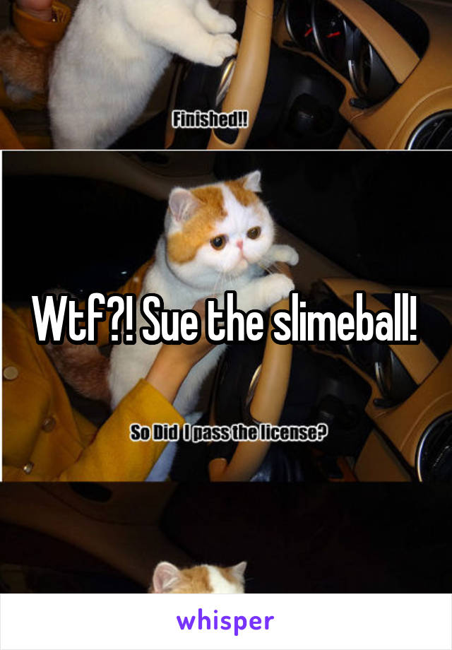 Wtf?! Sue the slimeball! 