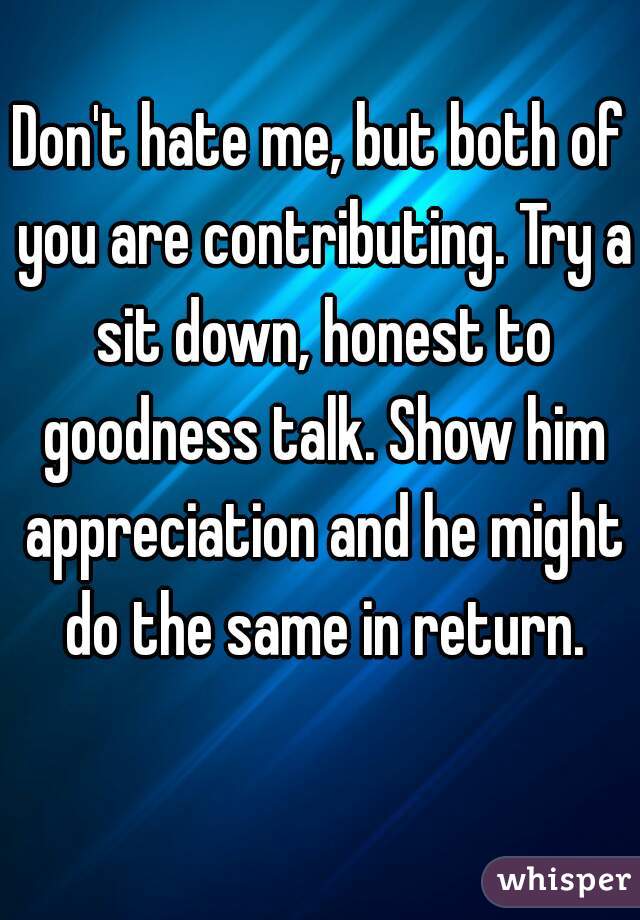 Don't hate me, but both of you are contributing. Try a sit down, honest to goodness talk. Show him appreciation and he might do the same in return.