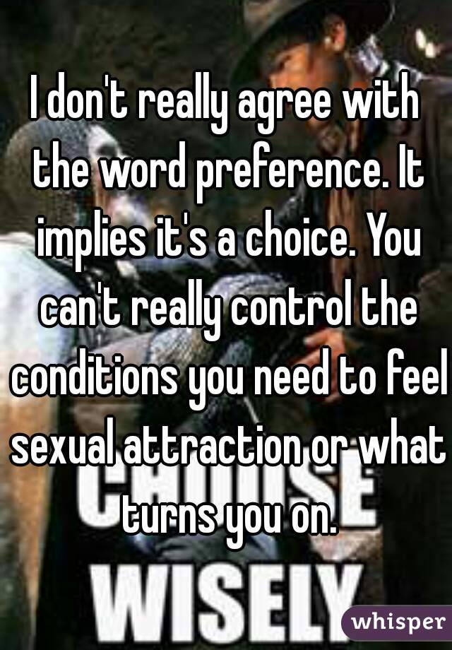 I don't really agree with the word preference. It implies it's a choice. You can't really control the conditions you need to feel sexual attraction or what turns you on.