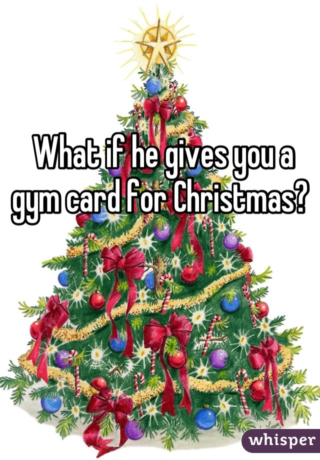 What if he gives you a gym card for Christmas? 