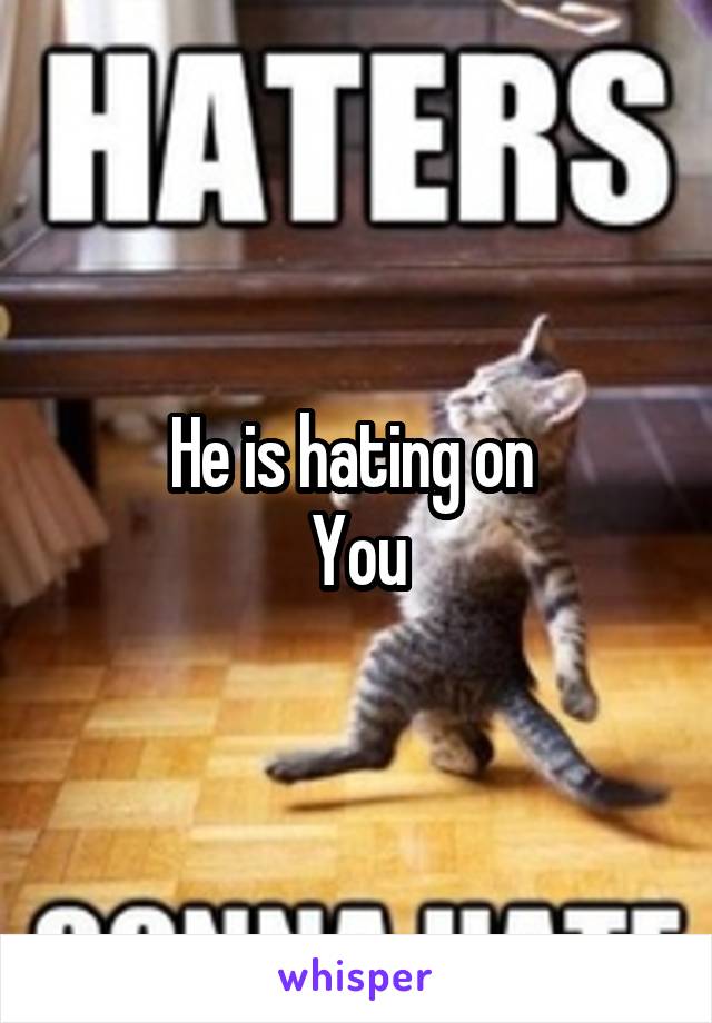 He is hating on 
You