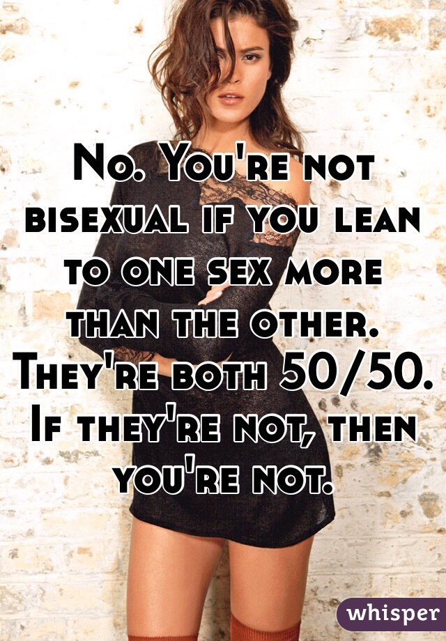 No. You're not bisexual if you lean to one sex more than the other. They're both 50/50. If they're not, then you're not. 