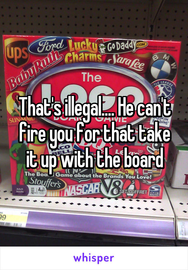 That's illegal.... He can't fire you for that take it up with the board