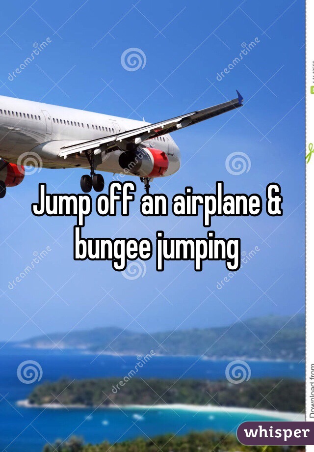 Jump off an airplane & bungee jumping 