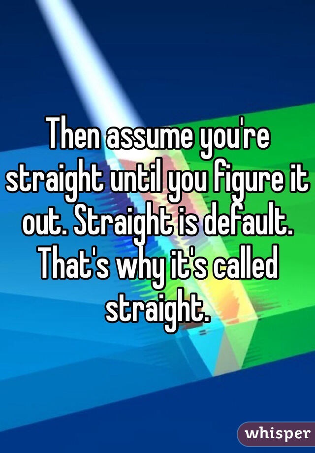 Then assume you're straight until you figure it out. Straight is default. That's why it's called straight.
