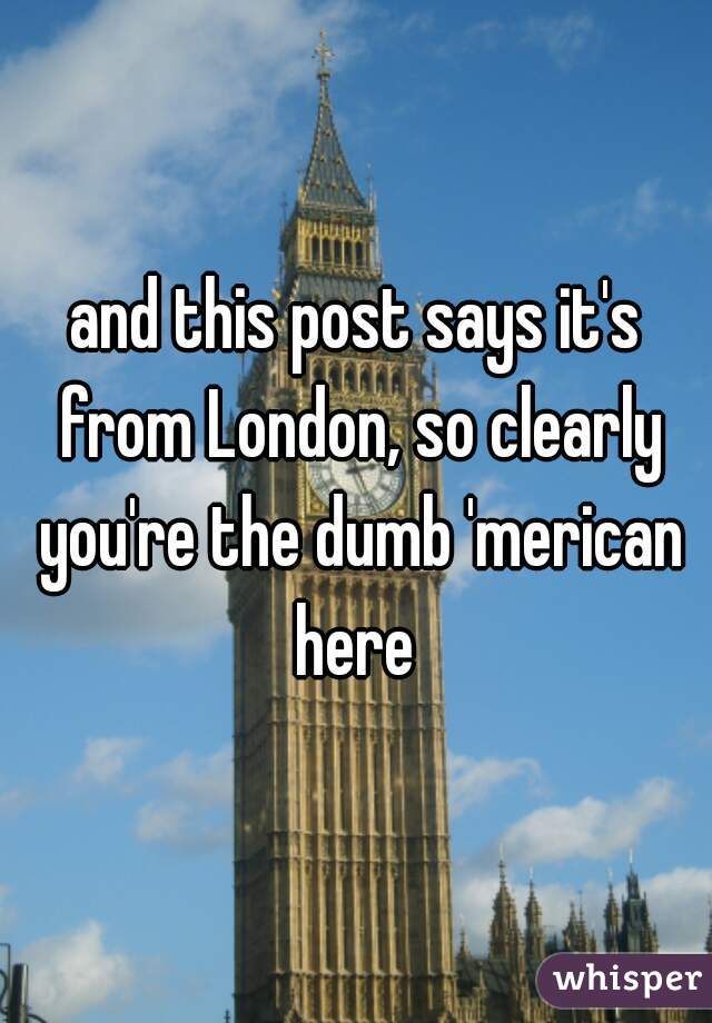 and this post says it's from London, so clearly you're the dumb 'merican here 