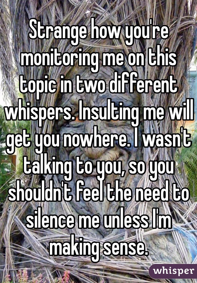 Strange how you're monitoring me on this topic in two different whispers. Insulting me will get you nowhere. I wasn't talking to you, so you shouldn't feel the need to silence me unless I'm making sense.