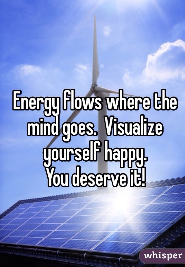 Energy flows where the mind goes.  Visualize yourself happy.  
You deserve it! 