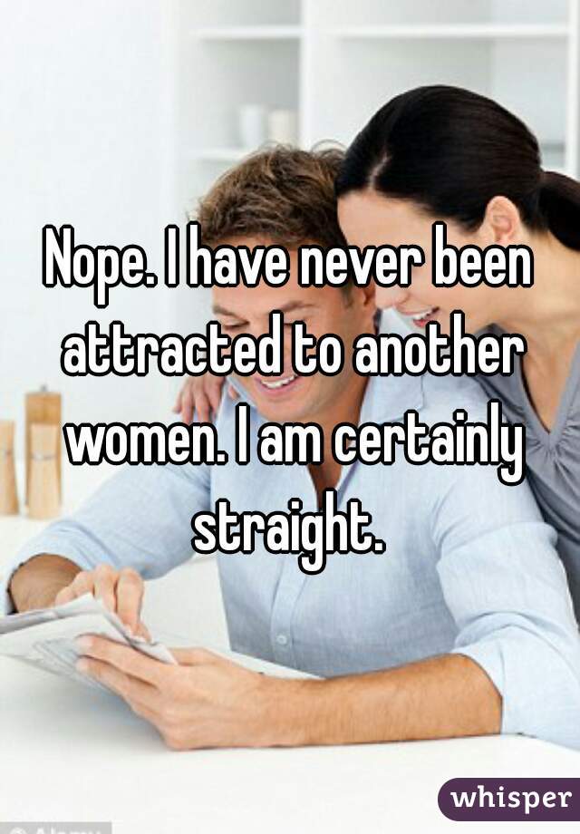 Nope. I have never been attracted to another women. I am certainly straight. 