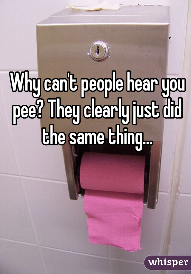 Why can't people hear you pee? They clearly just did the same thing...