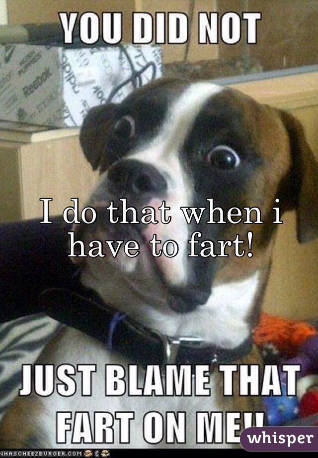 I do that when i have to fart!