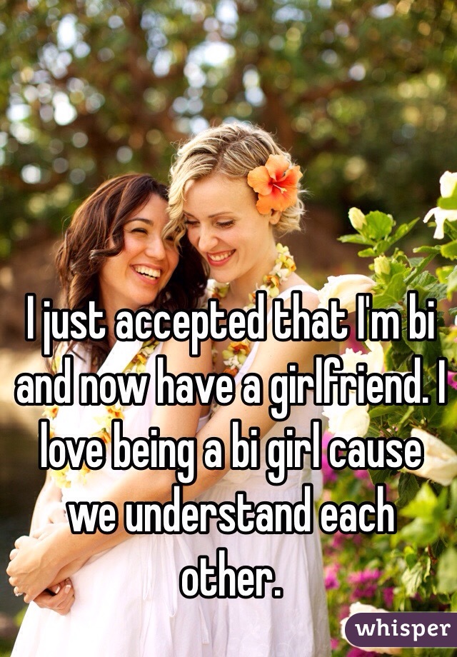 I just accepted that I'm bi and now have a girlfriend. I love being a bi girl cause we understand each other.